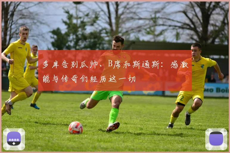 多库告别瓜帅、B席和斯通斯：感激能与传奇们经历这一切