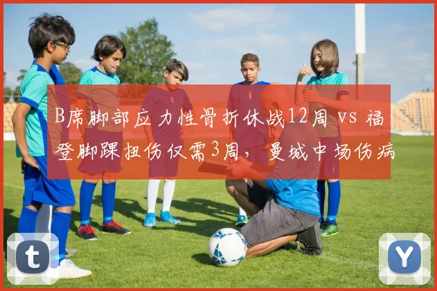 B席脚部应力性骨折休战12周 vs 福登脚踝扭伤仅需3周，曼城中场伤病类型决定赛季走向