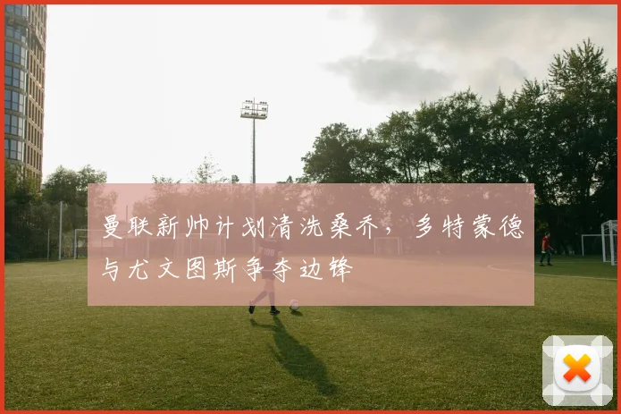 曼联新帅计划清洗桑乔，多特蒙德与尤文图斯争夺边锋