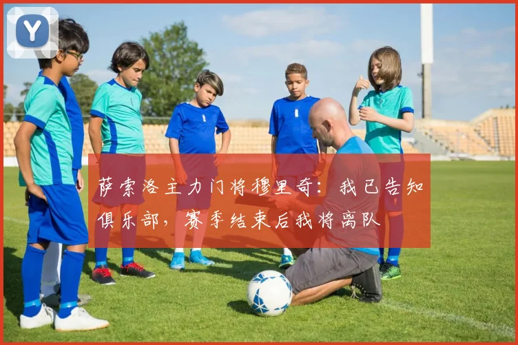 萨索洛主力门将穆里奇：我已告知俱乐部，赛季结束后我将离队