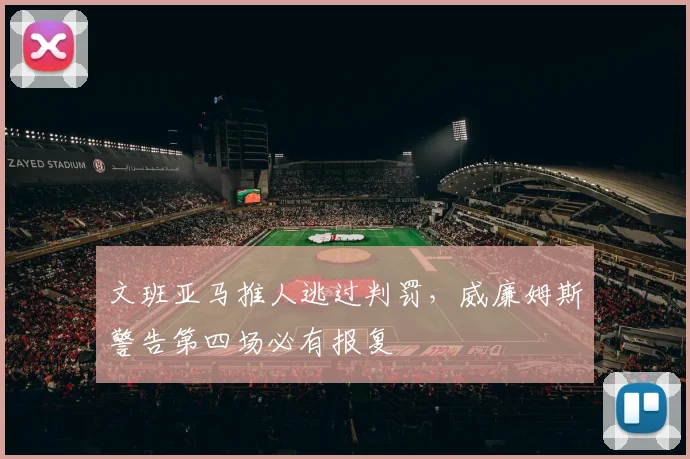 文班亚马推人逃过判罚，威廉姆斯警告第四场必有报复