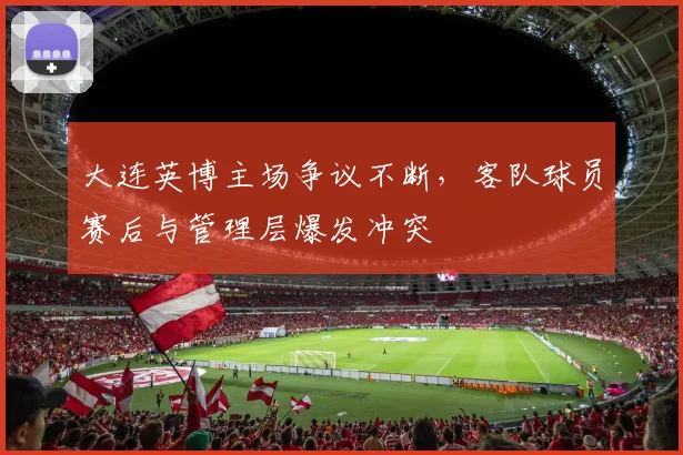 大连英博主场争议不断，客队球员赛后与管理层爆发冲突