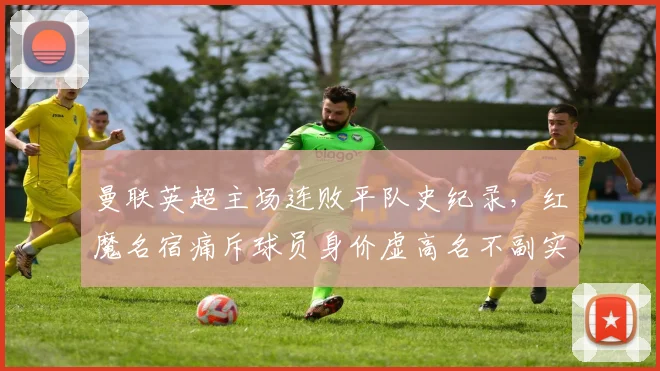 曼联英超主场连败平队史纪录，红魔名宿痛斥球员身价虚高名不副实
