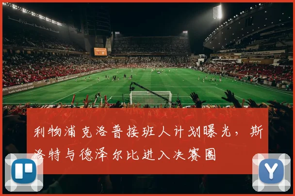 利物浦克洛普接班人计划曝光，斯洛特与德泽尔比进入决赛圈