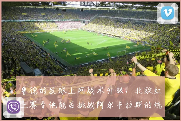 鲁德的发球上网战术升级,北欧红土赛季他能否挑战阿尔卡拉斯的统治