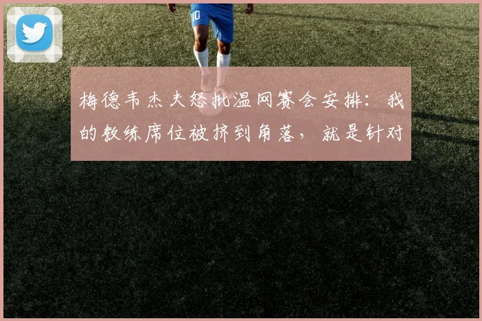 梅德韦杰夫怒批温网赛会安排:我的教练席位被挤到角落,就是针对我